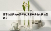 黑客攻击网站立案标准_黑客攻击他人网站怎么办