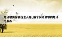 电话被黑客骚扰怎么办_接了网络黑客的电话怎么办