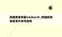 韩国黑客神童lokihardt_韩国网络黑客事件多吗视频