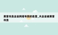 黑客攻击企业网络导致的危害_大企业被黑客攻击