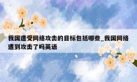 我国遭受网络攻击的目标包括哪些_我国网络遭到攻击了吗英语