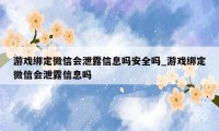 游戏绑定微信会泄露信息吗安全吗_游戏绑定微信会泄露信息吗