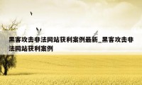 黑客攻击非法网站获利案例最新_黑客攻击非法网站获利案例