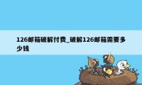 126邮箱破解付费_破解126邮箱需要多少钱