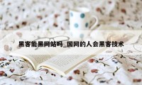 黑客能黑网站吗_国网的人会黑客技术