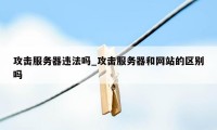 攻击服务器违法吗_攻击服务器和网站的区别吗