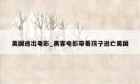 美国逃出电影_黑客电影带着孩子逃亡美国