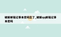 破解邮箱记事本密码忘了_破解qq邮箱记事本密码