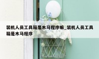 装机人员工具箱是木马程序嘛_装机人员工具箱是木马程序