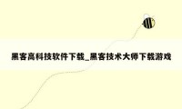 黑客高科技软件下载_黑客技术大师下载游戏