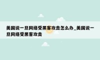 美国说一旦网络受黑客攻击怎么办_美国说一旦网络受黑客攻击