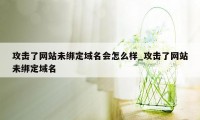 攻击了网站未绑定域名会怎么样_攻击了网站未绑定域名