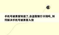 手机号被黑客知道了,会盗取银行卡钱吗_如何解决手机号被黑客入侵
