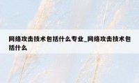 网络攻击技术包括什么专业_网络攻击技术包括什么