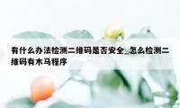 有什么办法检测二维码是否安全_怎么检测二维码有木马程序