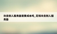 攻击别人服务器需要成本吗_花钱攻击别人服务器
