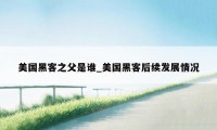 美国黑客之父是谁_美国黑客后续发展情况