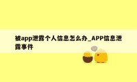 被app泄露个人信息怎么办_APP信息泄露事件