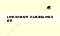 139邮箱怎么解锁_怎么样破解139邮箱密码