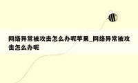 网络异常被攻击怎么办呢苹果_网络异常被攻击怎么办呢