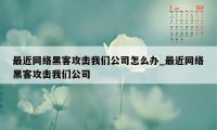 最近网络黑客攻击我们公司怎么办_最近网络黑客攻击我们公司