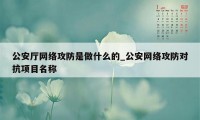 公安厅网络攻防是做什么的_公安网络攻防对抗项目名称