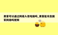 黑客可以通过网络入侵电脑吗_黑客能攻击国家网络吗视频