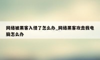 网络被黑客入侵了怎么办_网络黑客攻击我电脑怎么办