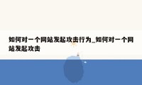 如何对一个网站发起攻击行为_如何对一个网站发起攻击