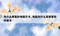为什么黑客的电脑不卡_电脑为什么装黑客软件很卡