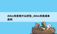 ddos攻击有什么好处_ddos攻击成本高吗