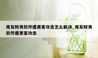 用友财务软件遭黑客攻击怎么解决_用友财务软件遭黑客攻击