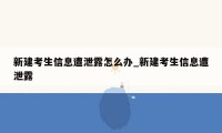 新建考生信息遭泄露怎么办_新建考生信息遭泄露