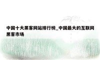 中国十大黑客网站排行榜_中国最大的互联网黑客市场