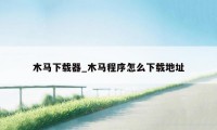 木马下载器_木马程序怎么下载地址