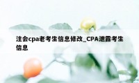 注会cpa老考生信息修改_CPA泄露考生信息