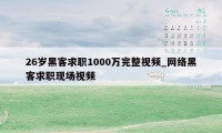 26岁黑客求职1000万完整视频_网络黑客求职现场视频