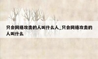 只会网络攻击的人叫什么人_只会网络攻击的人叫什么
