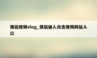 情侣视频vlog_情侣被人攻击视频网站入口