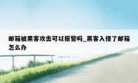 邮箱被黑客攻击可以报警吗_黑客入侵了邮箱怎么办