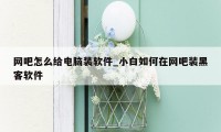 网吧怎么给电脑装软件_小白如何在网吧装黑客软件