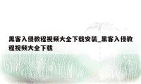 黑客入侵教程视频大全下载安装_黑客入侵教程视频大全下载