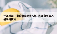 什么情况下电脑会被黑客入侵_黑客会随意入侵吗吗英文