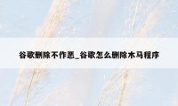 谷歌删除不作恶_谷歌怎么删除木马程序