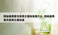 网站被黑客攻击得立案标准是什么_网站被黑客攻击得立案标准