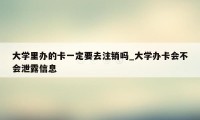大学里办的卡一定要去注销吗_大学办卡会不会泄露信息