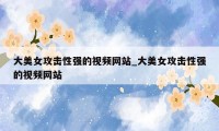 大美女攻击性强的视频网站_大美女攻击性强的视频网站