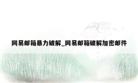 网易邮箱暴力破解_网易邮箱破解加密邮件