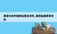 黑客攻击外国网站算违法吗_美网站遭黑客攻击