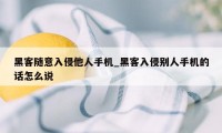 黑客随意入侵他人手机_黑客入侵别人手机的话怎么说